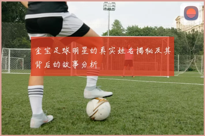 金宝足球明星的真实姓名揭秘及其背后的故事分析