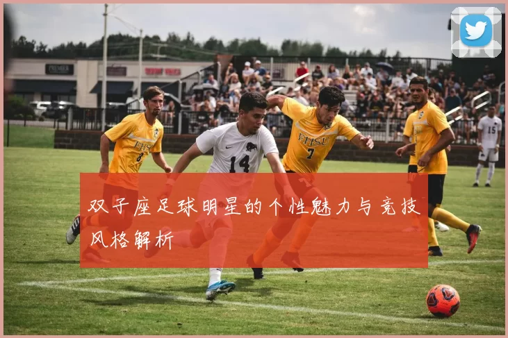双子座足球明星的个性魅力与竞技风格解析