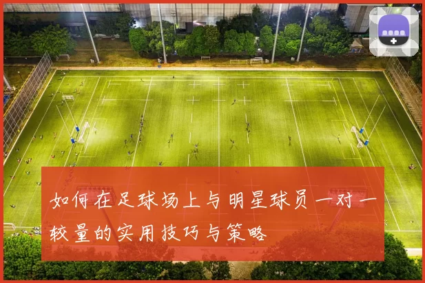 如何在足球场上与明星球员一对一较量的实用技巧与策略