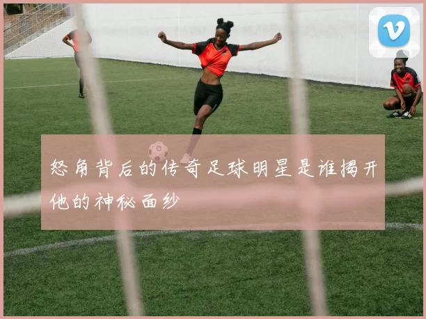 怒角背后的传奇足球明星是谁揭开他的神秘面纱