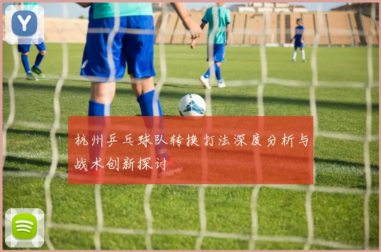 杭州乒乓球队转换打法深度分析与战术创新探讨