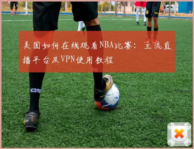 美国如何在线观看NBA比赛：主流直播平台及VPN使用教程
