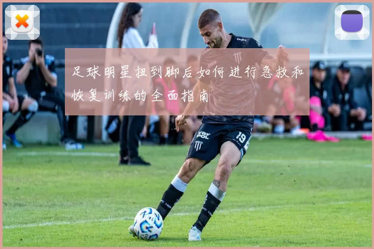 足球明星扭到脚后如何进行急救和恢复训练的全面指南