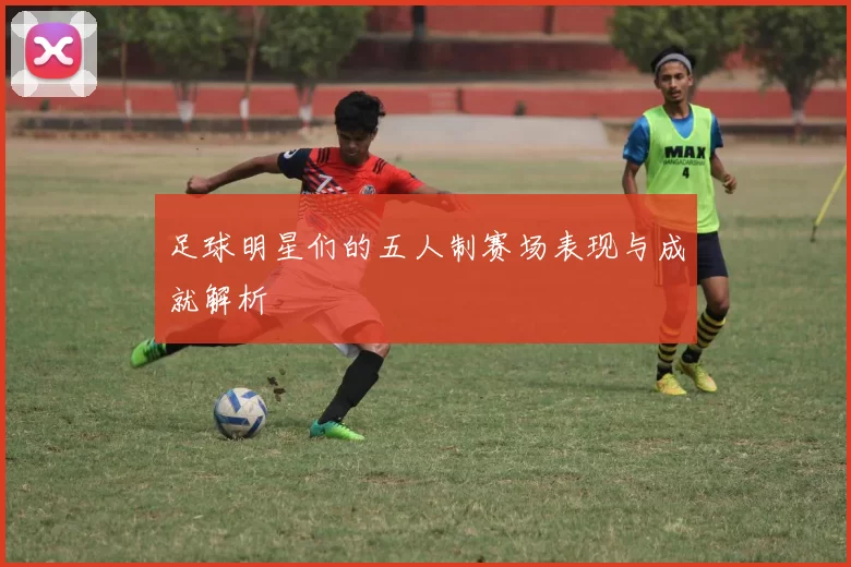 足球明星们的五人制赛场表现与成就解析