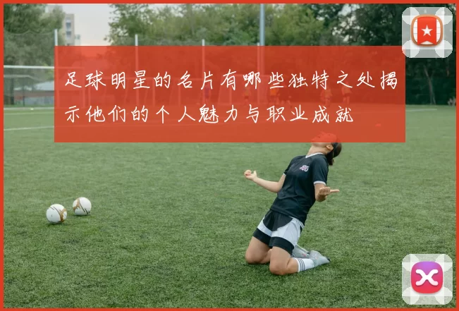 足球明星的名片有哪些独特之处揭示他们的个人魅力与职业成就