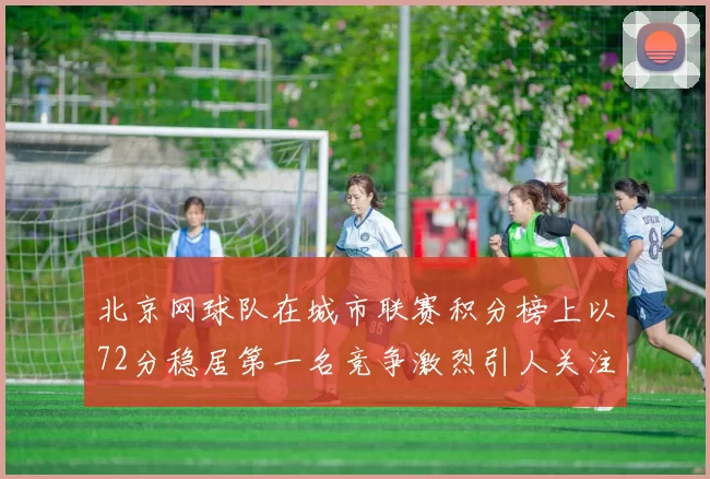 北京网球队在城市联赛积分榜上以72分稳居第一名竞争激烈引人关注