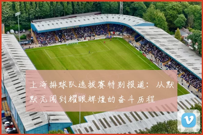 上海排球队选拔赛特别报道：从默默无闻到耀眼辉煌的奋斗历程