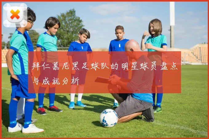拜仁慕尼黑足球队的明星球员盘点与成就分析