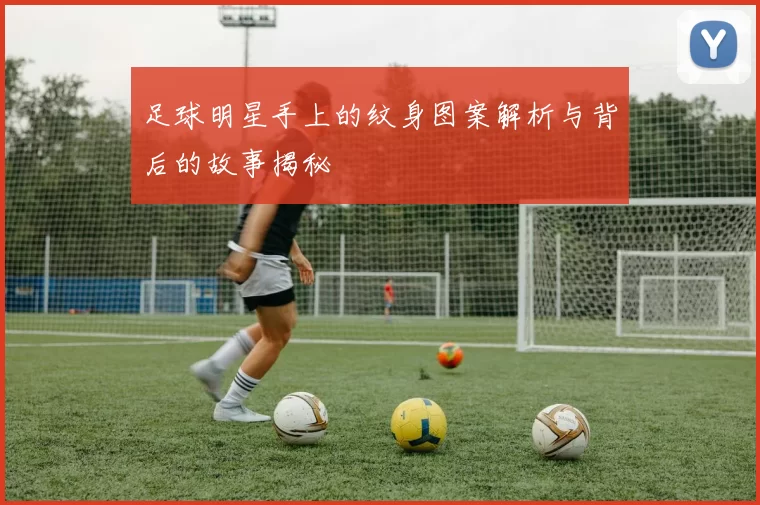 足球明星手上的纹身图案解析与背后的故事揭秘