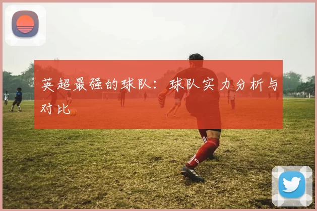 英超最强的球队：球队实力分析与对比