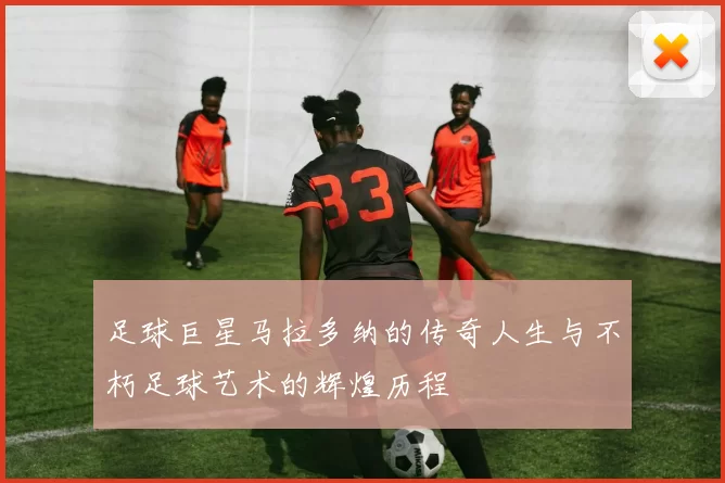 足球巨星马拉多纳的传奇人生与不朽足球艺术的辉煌历程