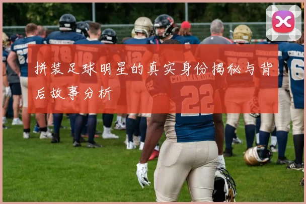 拼装足球明星的真实身份揭秘与背后故事分析