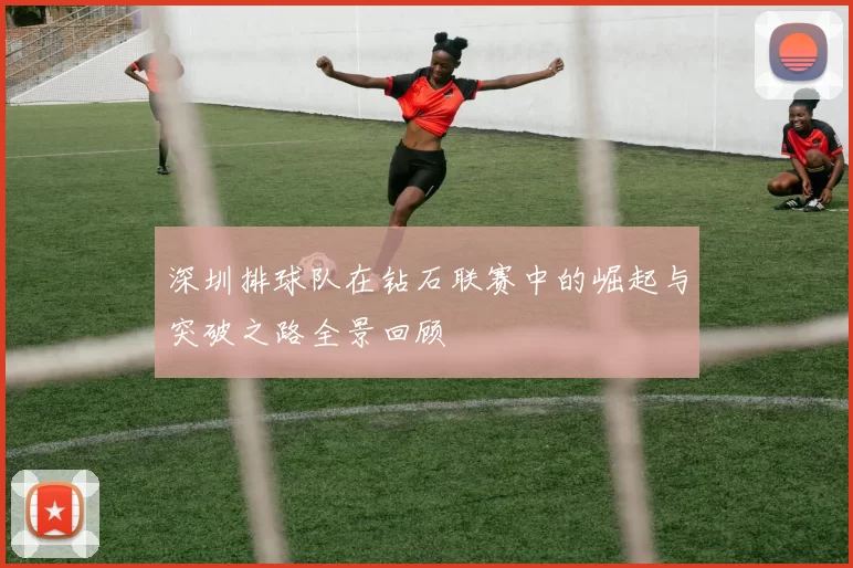 深圳排球队在钻石联赛中的崛起与突破之路全景回顾