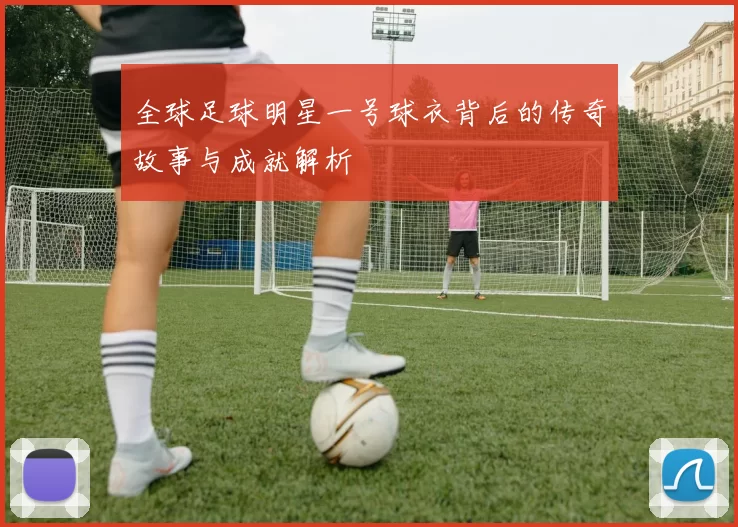 全球足球明星一号球衣背后的传奇故事与成就解析
