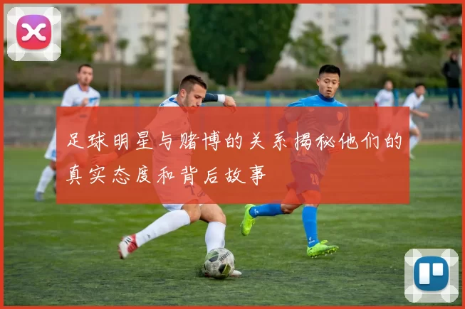 足球明星与赌博的关系揭秘他们的真实态度和背后故事