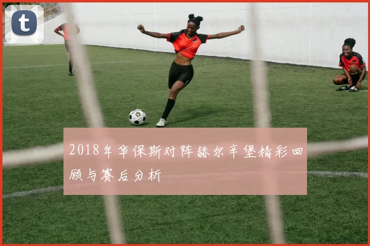 2018年华保斯对阵赫尔辛堡精彩回顾与赛后分析
