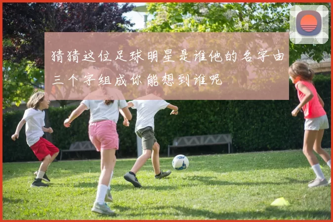 猜猜这位足球明星是谁他的名字由三个字组成你能想到谁呢