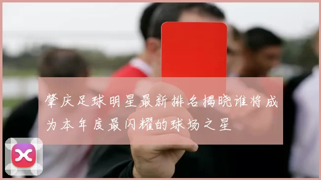 肇庆足球明星最新排名揭晓谁将成为本年度最闪耀的球场之星