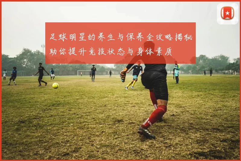 足球明星的养生与保养全攻略揭秘助你提升竞技状态与身体素质