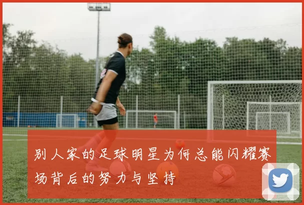 别人家的足球明星为何总能闪耀赛场背后的努力与坚持