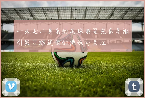一米七二身高的足球明星究竟是谁引发了球迷们的热议与关注