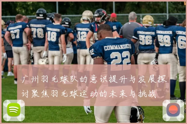 广州羽毛球队的意识提升与发展探讨聚焦羽毛球运动的未来与挑战
