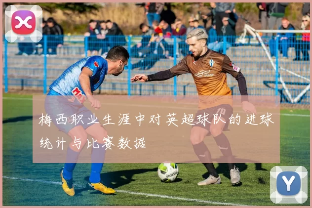 梅西职业生涯中对英超球队的进球统计与比赛数据