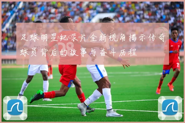 足球明星纪录片全新视角揭示传奇球员背后的故事与奋斗历程