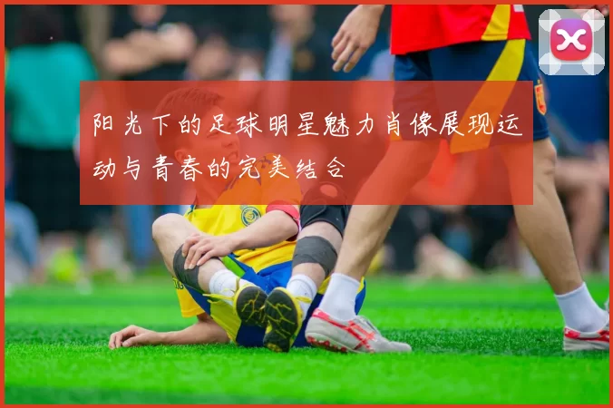 阳光下的足球明星魅力肖像展现运动与青春的完美结合