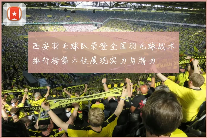 西安羽毛球队荣登全国羽毛球战术排行榜第六位展现实力与潜力