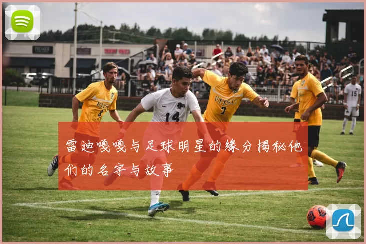 雷迪嘎嘎与足球明星的缘分揭秘他们的名字与故事