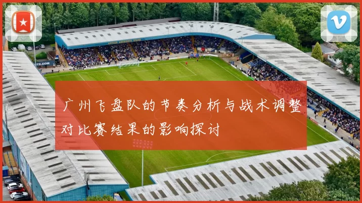 广州飞盘队的节奏分析与战术调整对比赛结果的影响探讨