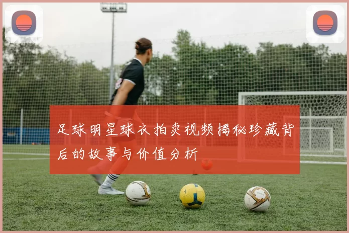 足球明星球衣拍卖视频揭秘珍藏背后的故事与价值分析