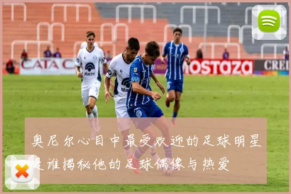 奥尼尔心目中最受欢迎的足球明星是谁揭秘他的足球偶像与热爱