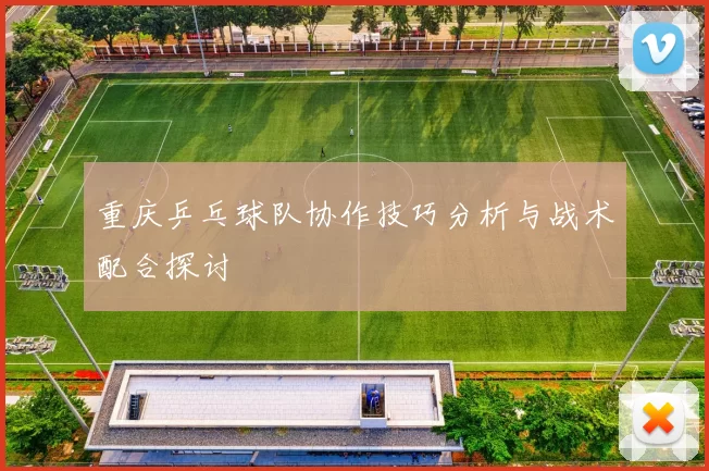 重庆乒乓球队协作技巧分析与战术配合探讨