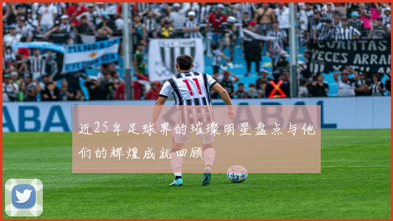近25年足球界的璀璨明星盘点与他们的辉煌成就回顾