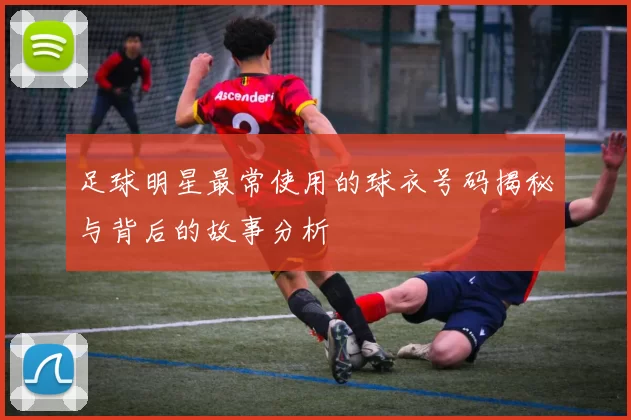 足球明星最常使用的球衣号码揭秘与背后的故事分析