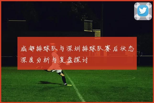 成都排球队与深圳排球队赛后状态深度分析与复盘探讨