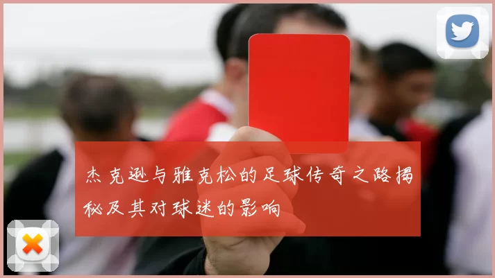 杰克逊与雅克松的足球传奇之路揭秘及其对球迷的影响