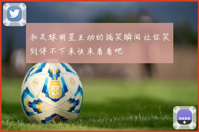 和足球明星互动的搞笑瞬间让你笑到停不下来快来看看吧