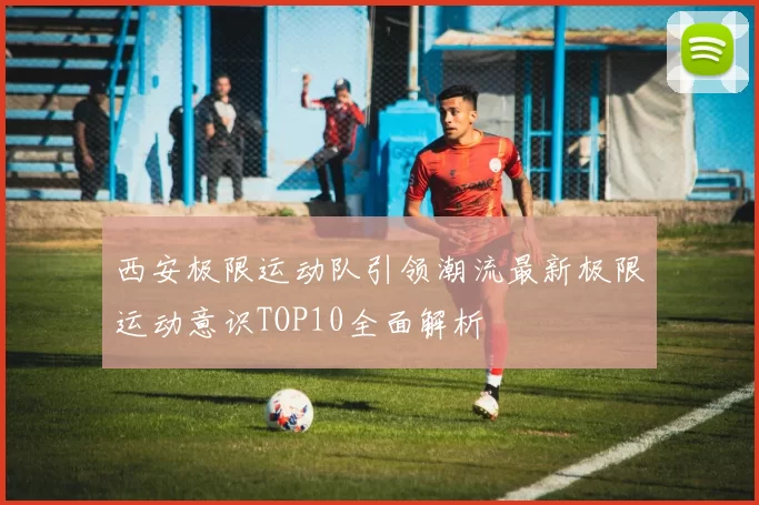 西安极限运动队引领潮流最新极限运动意识TOP10全面解析