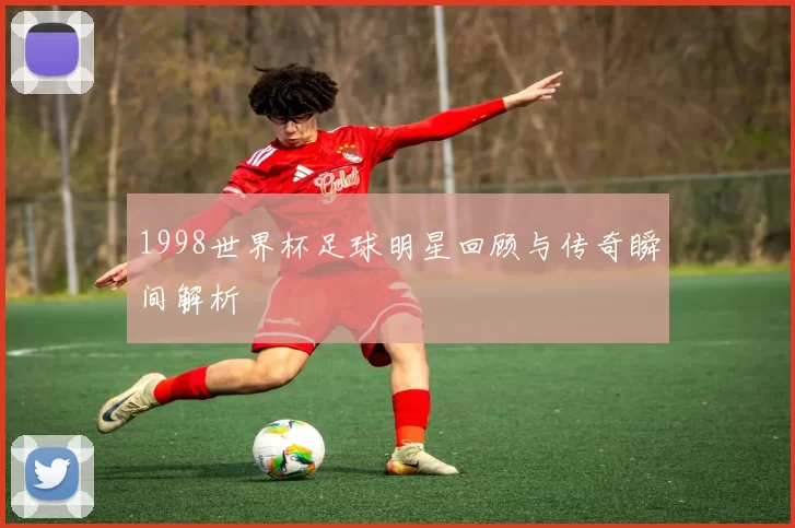 1998世界杯足球明星回顾与传奇瞬间解析