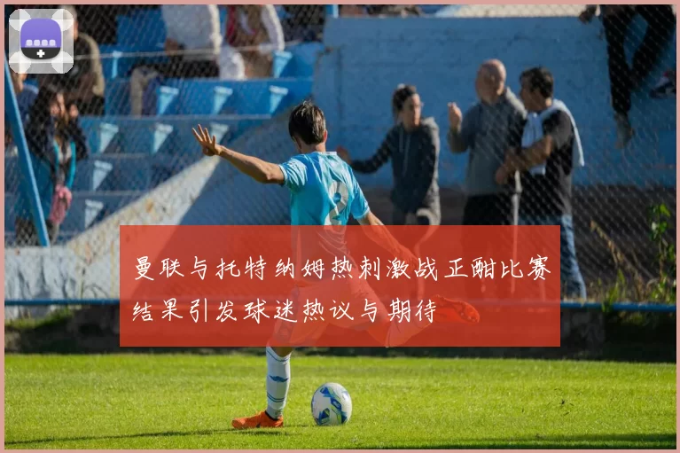 曼联与托特纳姆热刺激战正酣比赛结果引发球迷热议与期待
