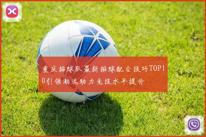 重庆排球队最新排球配合技巧TOP10引领潮流助力竞技水平提升
