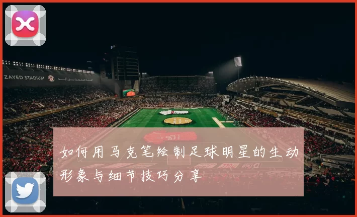 如何用马克笔绘制足球明星的生动形象与细节技巧分享