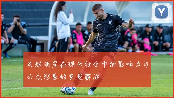 足球明星在现代社会中的影响力与公众形象的多重解读