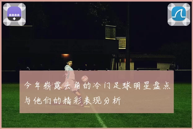 今年崭露头角的冷门足球明星盘点与他们的精彩表现分析