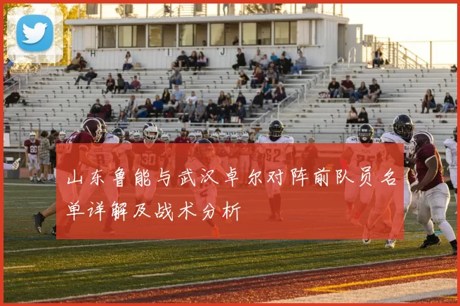 山东鲁能与武汉卓尔对阵前队员名单详解及战术分析