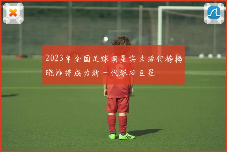 2023年全国足球明星实力排行榜揭晓谁将成为新一代球坛巨星