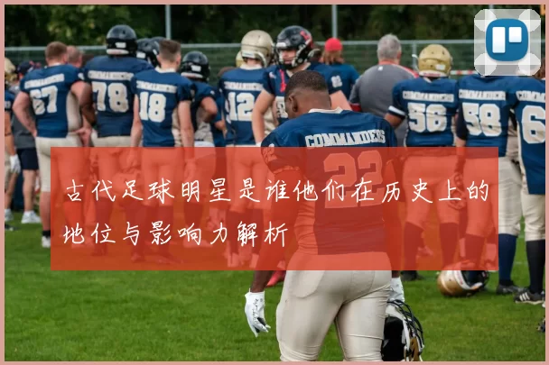 古代足球明星是谁他们在历史上的地位与影响力解析